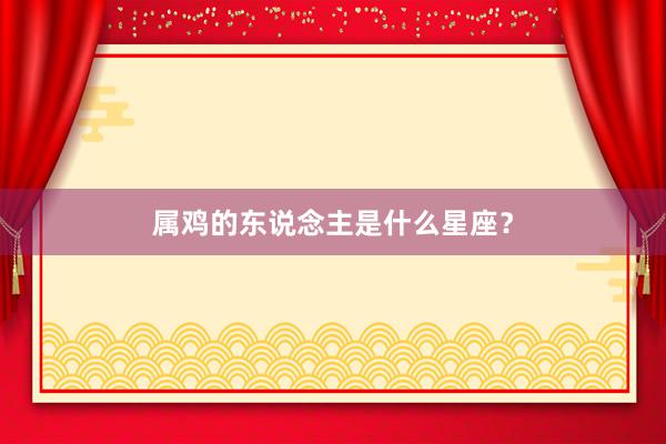 属鸡的东说念主是什么星座？