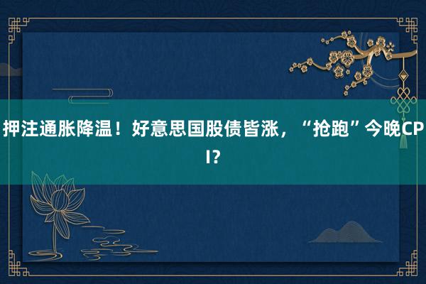 押注通胀降温！好意思国股债皆涨，“抢跑”今晚CPI？