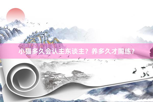 小猫多久会认主东谈主？养多久才闇练？